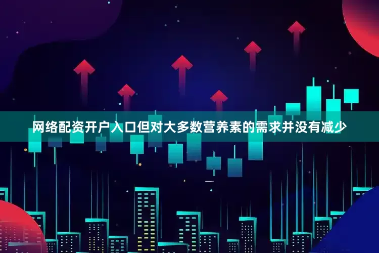 网络配资开户入口但对大多数营养素的需求并没有减少
