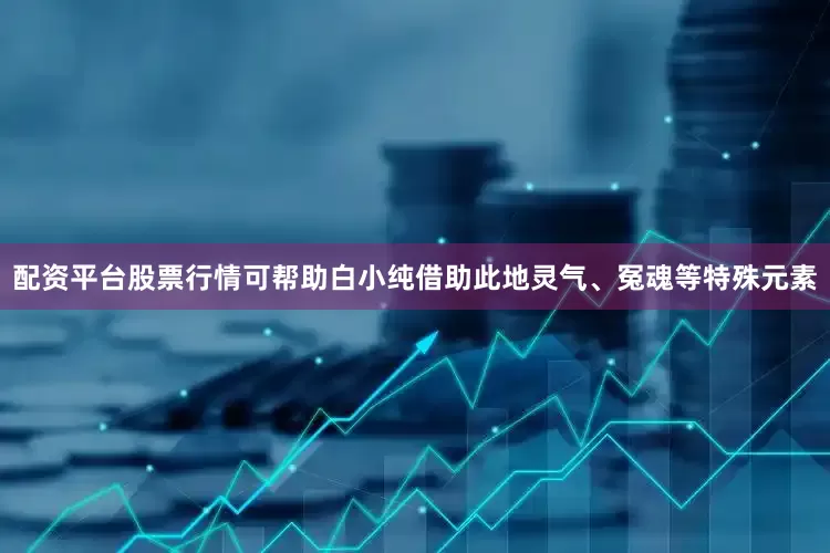 配资平台股票行情可帮助白小纯借助此地灵气、冤魂等特殊元素