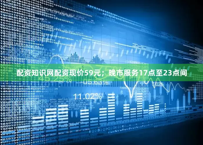 配资知识网配资现价59元；晚市服务17点至23点间