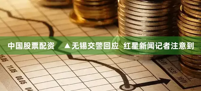 中国股票配资    ▲无锡交警回应  红星新闻记者注意到