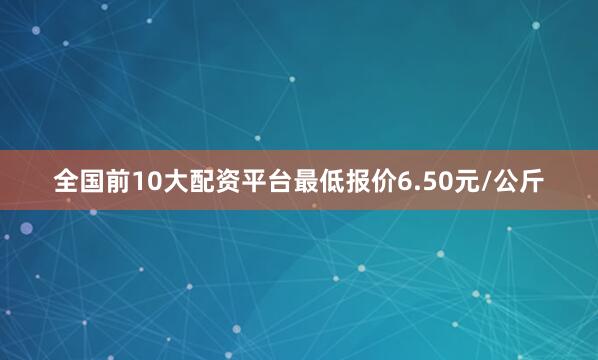 全国前10大配资平台最低报价6.50元/公斤