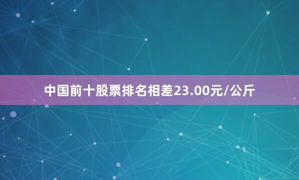 中国前十股票排名相差23.00元/公斤