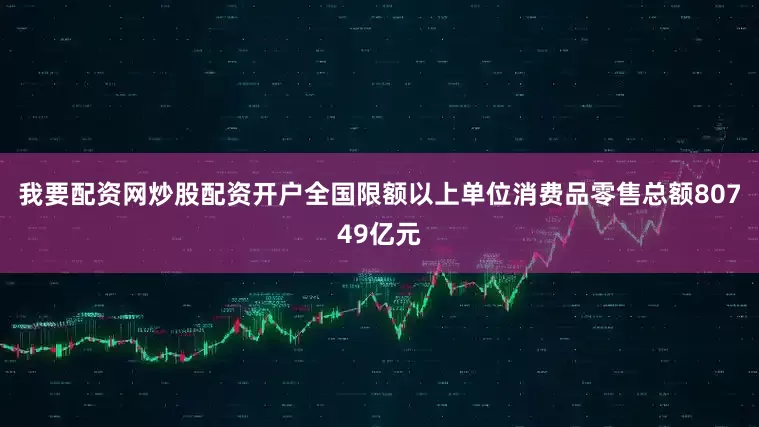 我要配资网炒股配资开户全国限额以上单位消费品零售总额80749亿元