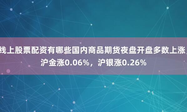 线上股票配资有哪些国内商品期货夜盘开盘多数上涨，沪金涨0.06%，沪银涨0.26%