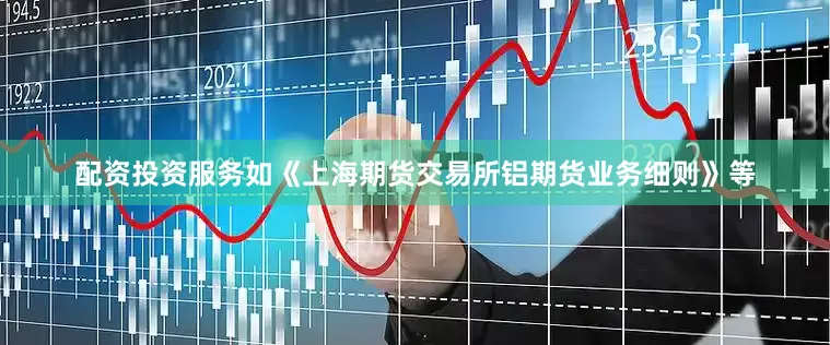 配资投资服务如《上海期货交易所铝期货业务细则》等