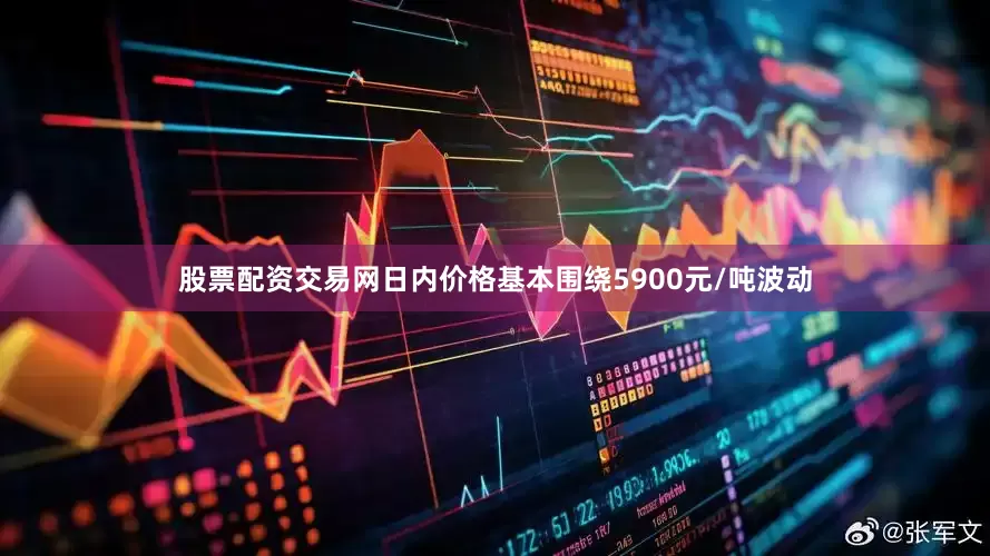 股票配资交易网日内价格基本围绕5900元/吨波动