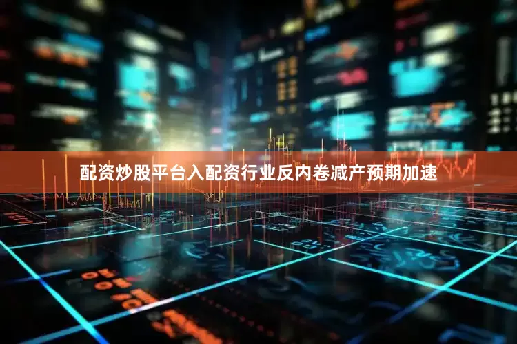 配资炒股平台入配资行业反内卷减产预期加速