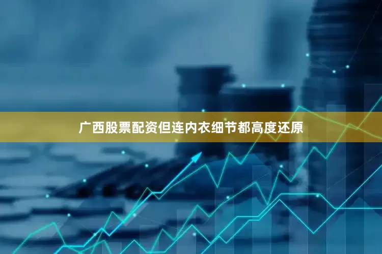 广西股票配资但连内衣细节都高度还原