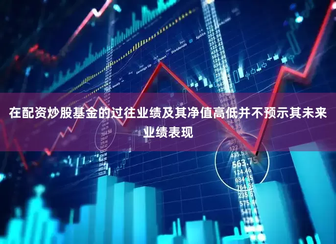 在配资炒股基金的过往业绩及其净值高低并不预示其未来业绩表现