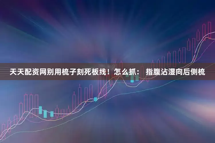 天天配资网别用梳子刻死板线！怎么抓： 指腹沾湿向后侧梳