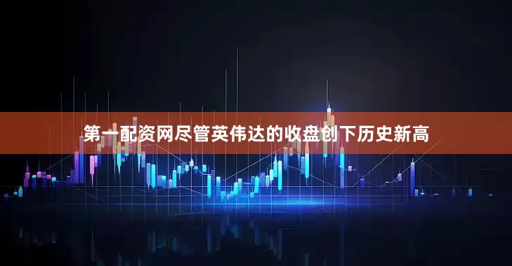 第一配资网　　尽管英伟达的收盘创下历史新高