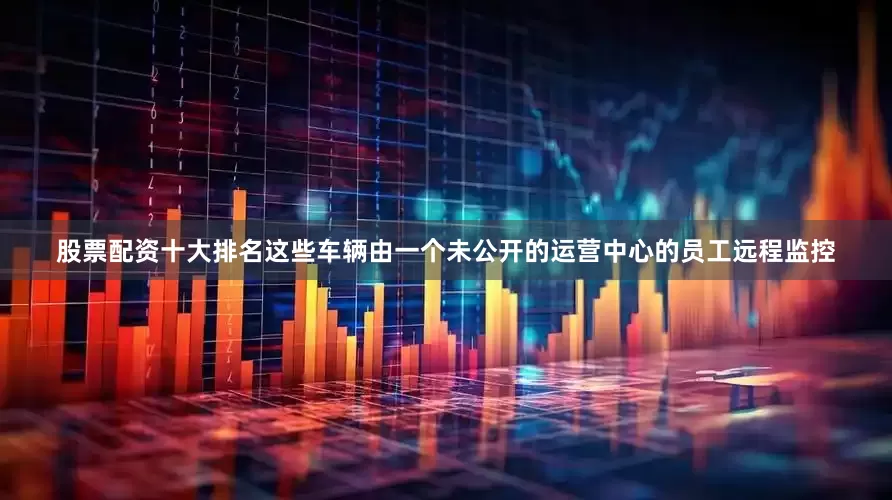 股票配资十大排名这些车辆由一个未公开的运营中心的员工远程监控