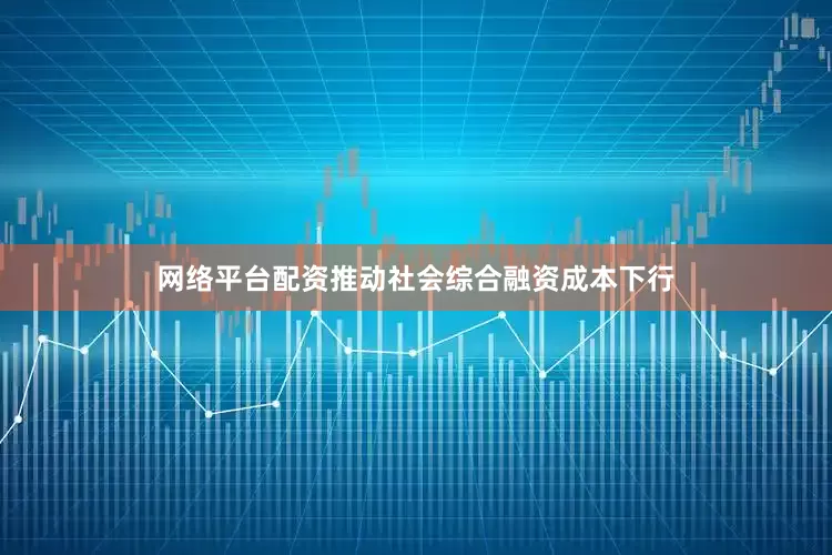网络平台配资推动社会综合融资成本下行