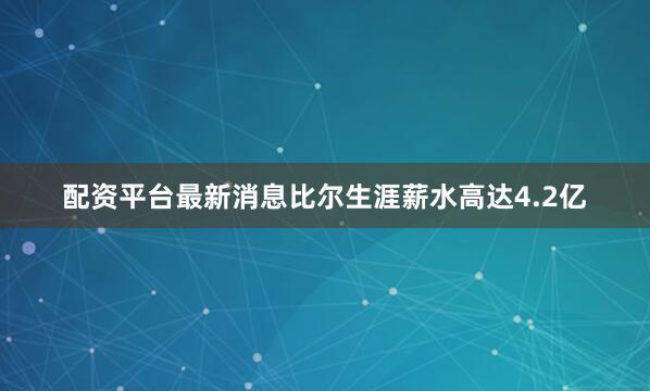 配资平台最新消息比尔生涯薪水高达4.2亿
