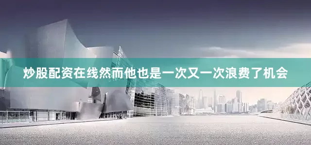 炒股配资在线然而他也是一次又一次浪费了机会