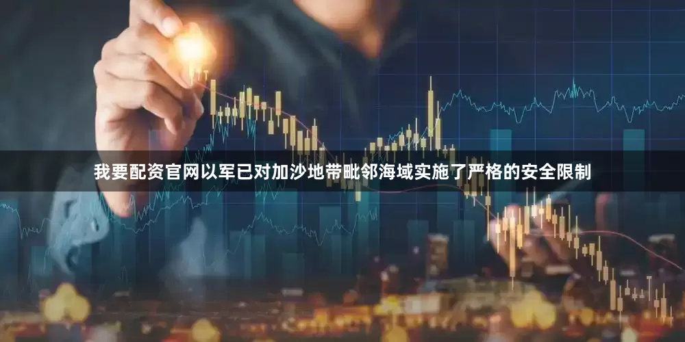 我要配资官网以军已对加沙地带毗邻海域实施了严格的安全限制