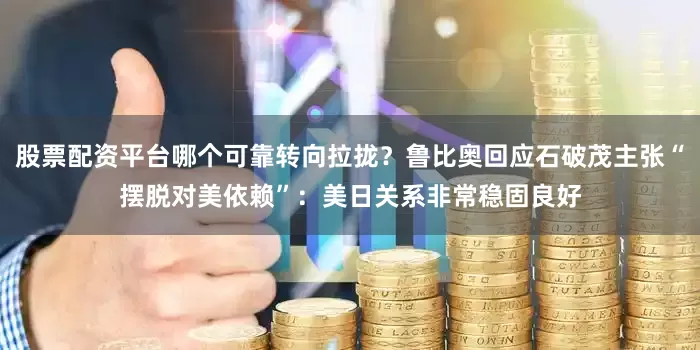 股票配资平台哪个可靠转向拉拢？鲁比奥回应石破茂主张“摆脱对美依赖”：美日关系非常稳固良好