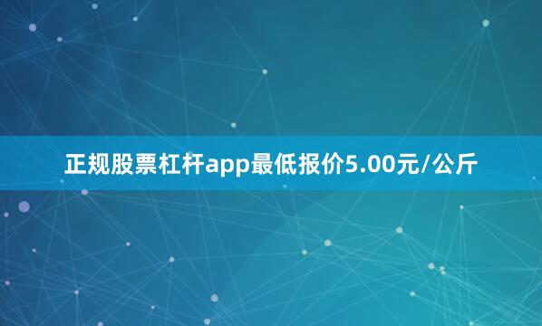 正规股票杠杆app最低报价5.00元/公斤