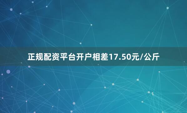 正规配资平台开户相差17.50元/公斤