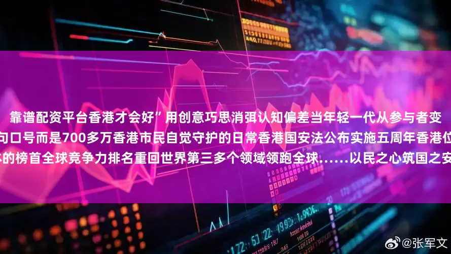 靠谱配资平台香港才会好”用创意巧思消弭认知偏差当年轻一代从参与者变为传播者维护国家安全便不再是一句口号而是700多万香港市民自觉守护的日常香港国安法公布实施五周年香港位居全球最自由经济体的榜首全球竞争力排名重回世界第三多个领域领跑全球……以民之心筑国之安以城之稳护家之暖“国安家好”是香港由治及兴最坚实的底气