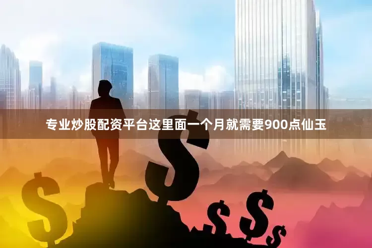 专业炒股配资平台这里面一个月就需要900点仙玉