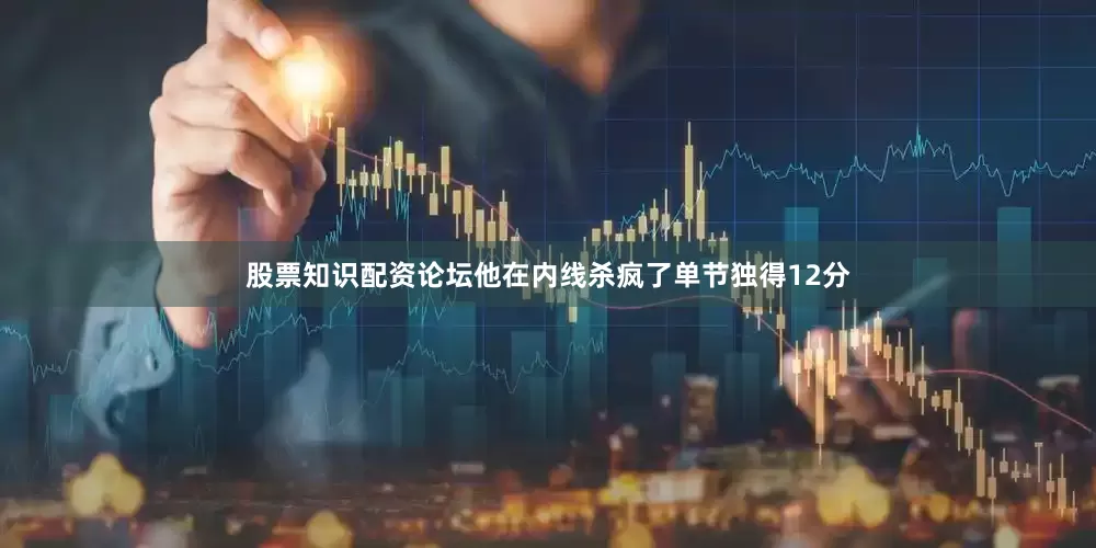 股票知识配资论坛他在内线杀疯了单节独得12分
