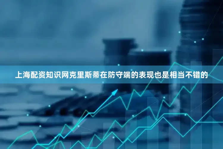 上海配资知识网克里斯蒂在防守端的表现也是相当不错的