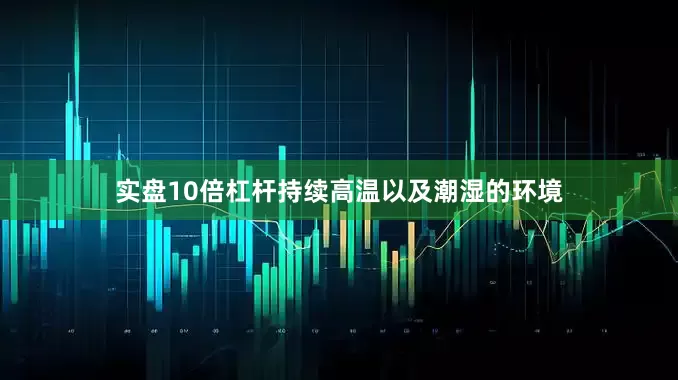 实盘10倍杠杆持续高温以及潮湿的环境