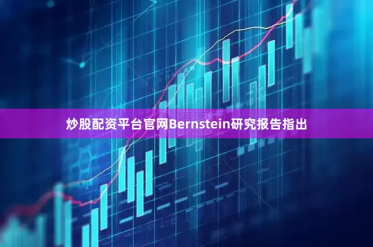 炒股配资平台官网Bernstein研究报告指出