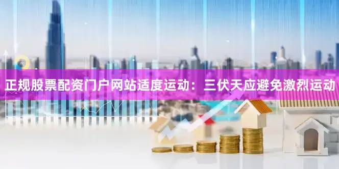 正规股票配资门户网站适度运动：三伏天应避免激烈运动