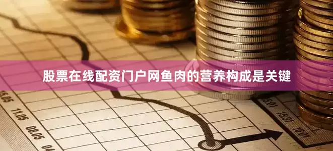 股票在线配资门户网鱼肉的营养构成是关键