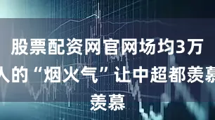 股票配资网官网场均3万人的“烟火气”让中超都羡慕