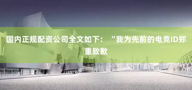 国内正规配资公司全文如下： “我为先前的电竞ID郑重致歉