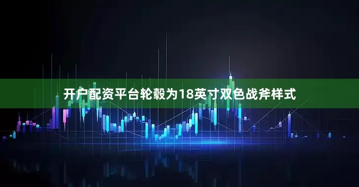 开户配资平台轮毂为18英寸双色战斧样式