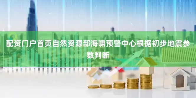 配资门户首页自然资源部海啸预警中心根据初步地震参数判断