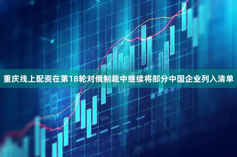 重庆线上配资在第18轮对俄制裁中继续将部分中国企业列入清单