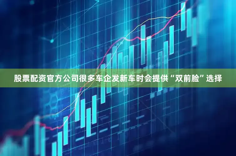 股票配资官方公司很多车企发新车时会提供“双前脸”选择