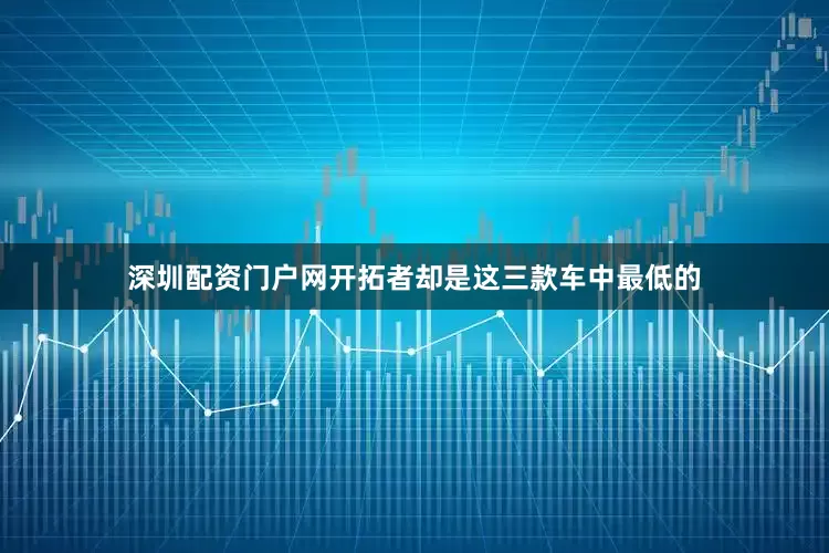 深圳配资门户网开拓者却是这三款车中最低的