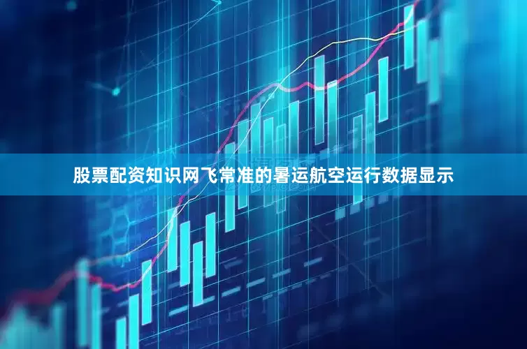 股票配资知识网飞常准的暑运航空运行数据显示