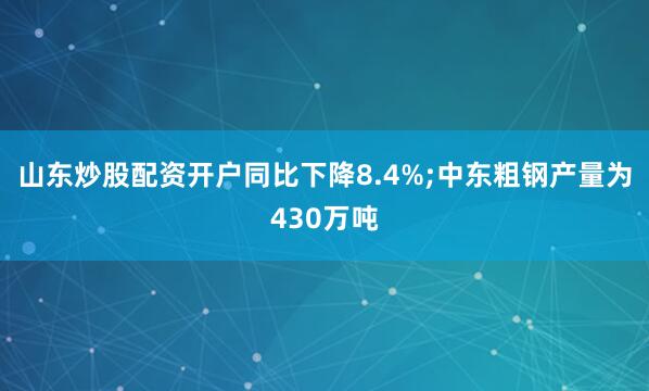 山东炒股配资开户同比下降8.4%;中东粗钢产量为430万吨