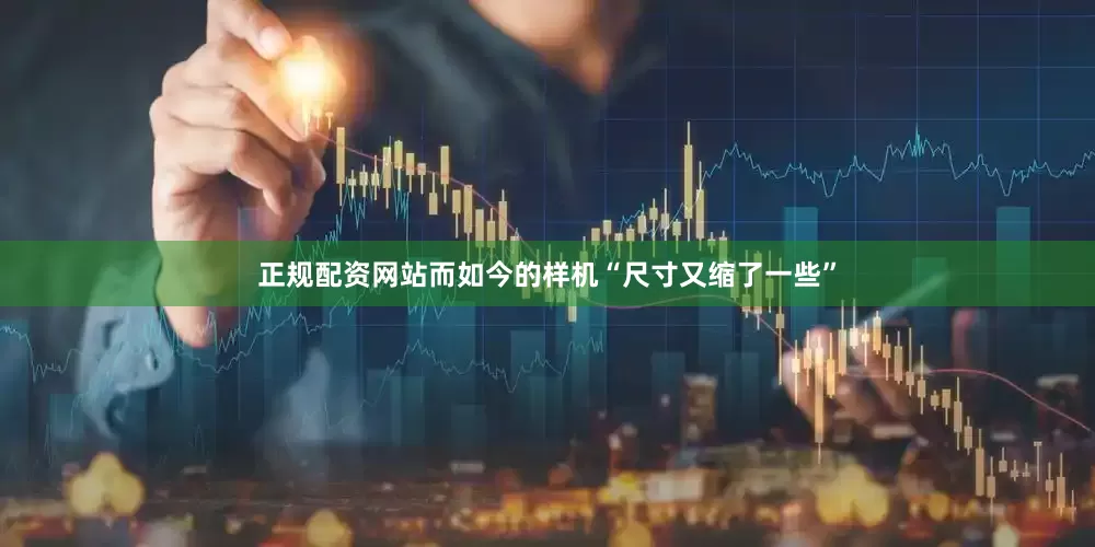 正规配资网站而如今的样机“尺寸又缩了一些”