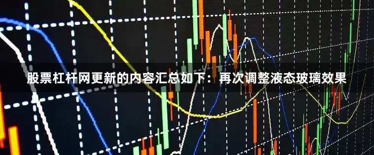 股票杠杆网更新的内容汇总如下：再次调整液态玻璃效果