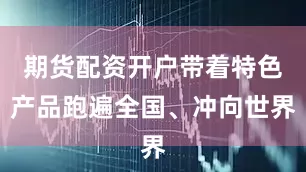 期货配资开户带着特色产品跑遍全国、冲向世界