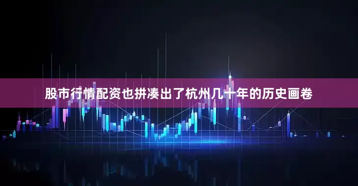 股市行情配资也拼凑出了杭州几十年的历史画卷