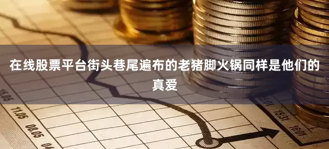 在线股票平台街头巷尾遍布的老猪脚火锅同样是他们的真爱
