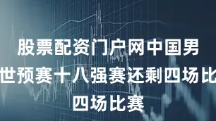 股票配资门户网中国男足世预赛十八强赛还剩四场比赛