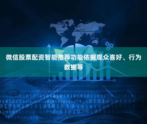微信股票配资智能推荐功能依据观众喜好、行为数据等