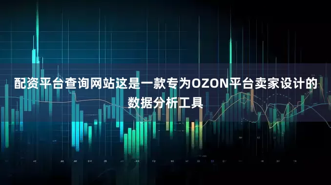 配资平台查询网站这是一款专为OZON平台卖家设计的数据分析工具