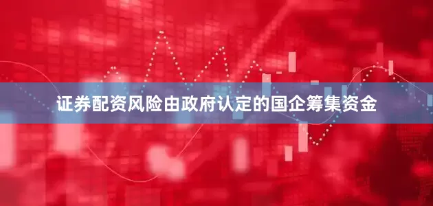 证券配资风险由政府认定的国企筹集资金