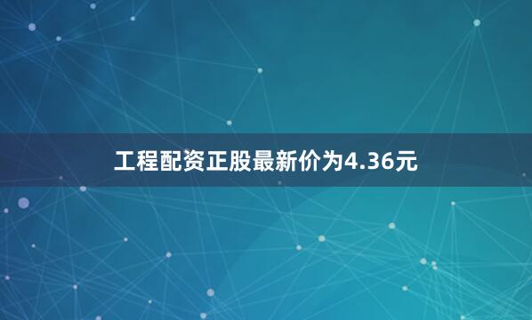 工程配资正股最新价为4.36元